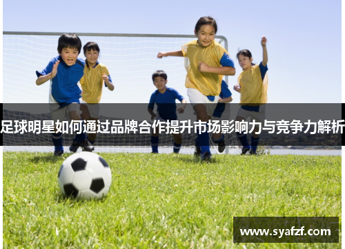 足球明星如何通过品牌合作提升市场影响力与竞争力解析