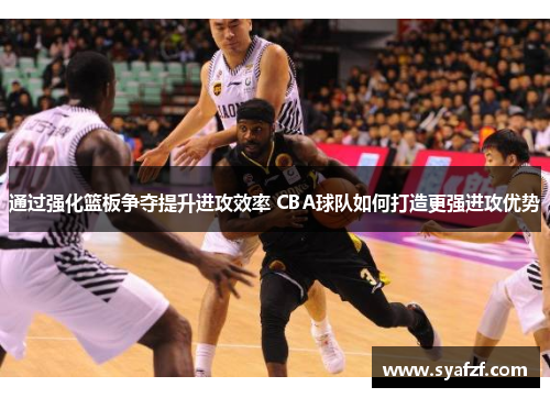 通过强化篮板争夺提升进攻效率 CBA球队如何打造更强进攻优势