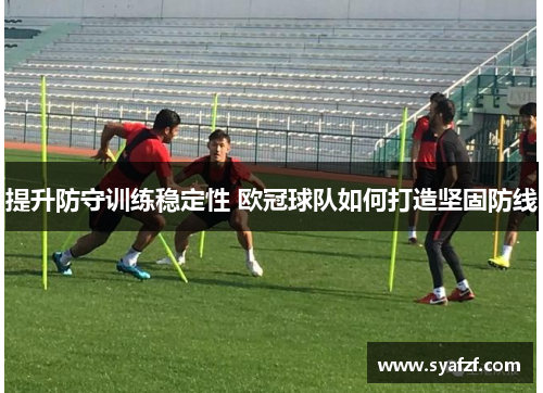 提升防守训练稳定性 欧冠球队如何打造坚固防线