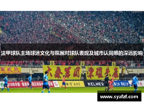 法甲球队主场球迷文化与氛围对球队表现及城市认同感的深远影响