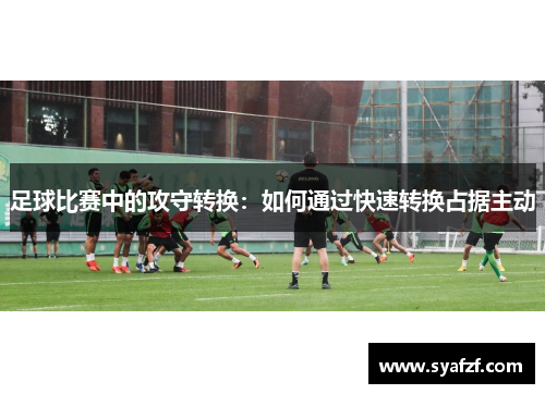 足球比赛中的攻守转换：如何通过快速转换占据主动